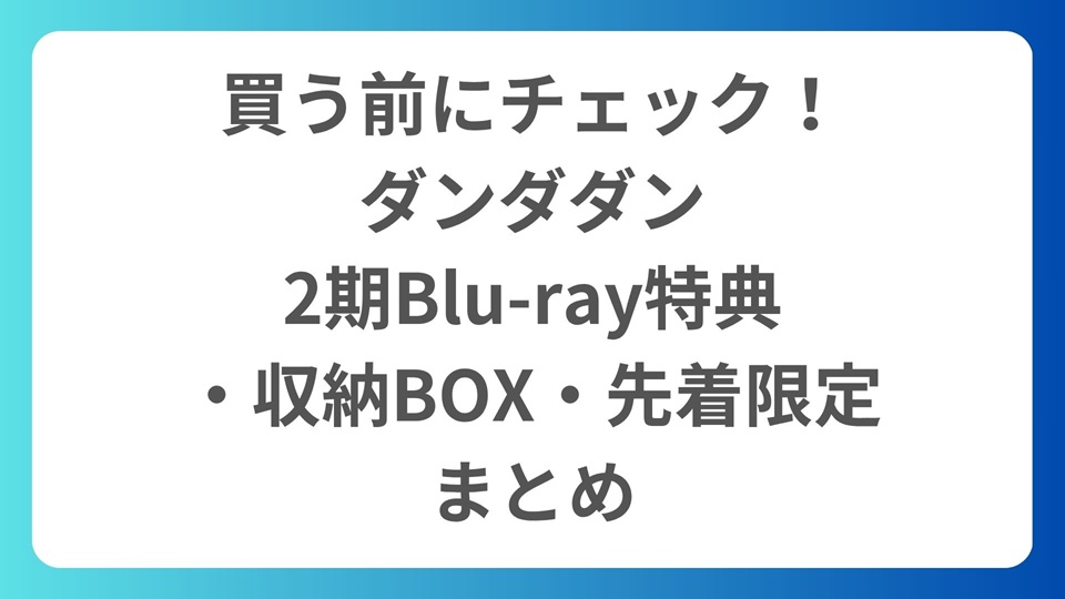 買う前にチェック！ダンダダン2期Blu-ray特典・収納BOX・先着限定まとめ